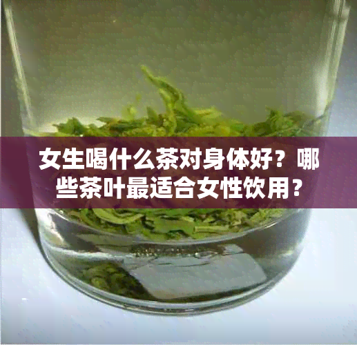 女生喝什么茶对身体好？哪些茶叶最适合女性饮用？