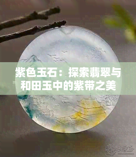 紫色玉石：探索翡翠与和田玉中的紫带之美