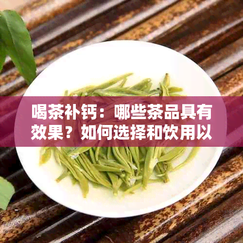 喝茶补钙：哪些茶品具有效果？如何选择和饮用以提高钙吸收率？