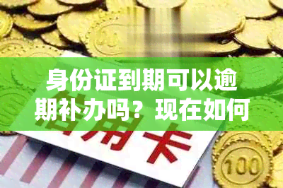 身份证到期可以逾期补办吗？现在如何办理，需要多久时间？