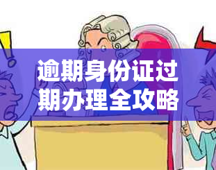 逾期身份证过期办理全攻略：怎么处理，怎么办？