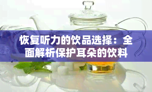 恢复听力的饮品选择：全面解析保护耳朵的饮料