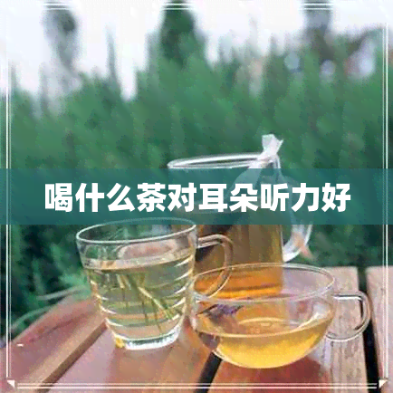 喝什么茶对耳朵听力好