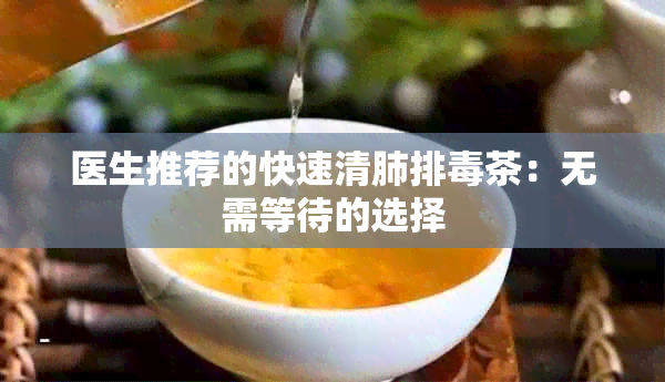 医生推荐的快速清肺排茶：无需等待的选择