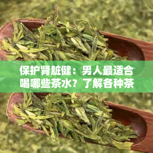 保护肾脏健：男人最适合喝哪些茶水？了解各种茶对肾功能的影响