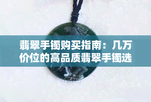 翡翠手镯购买指南：几万价位的高品质翡翠手镯选购攻略和注意事项