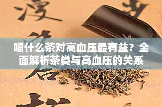 喝什么茶对高血压最有益？全面解析茶类与高血压的关系及推荐