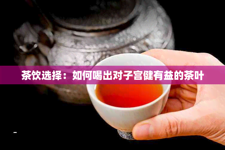 茶饮选择：如何喝出对子宫健有益的茶叶