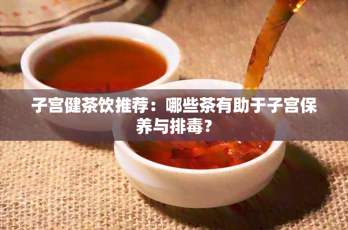 子宫健茶饮推荐：哪些茶有助于子宫保养与排？