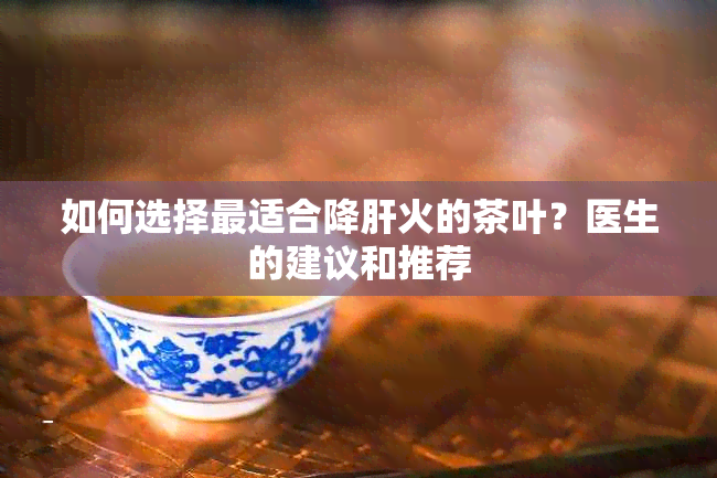 如何选择最适合降肝火的茶叶？医生的建议和推荐