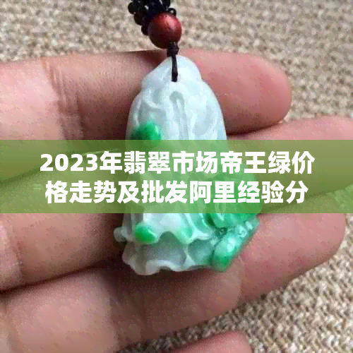 2023年翡翠市场帝王绿价格走势及批发阿里经验分享