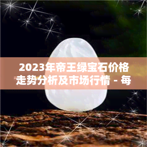 2023年帝王绿宝石价格走势分析及市场行情 - 每克多少钱？