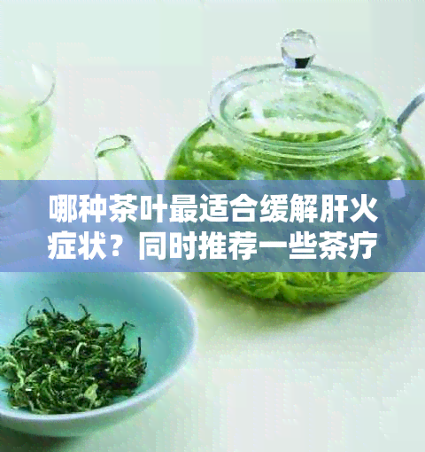 哪种茶叶最适合缓解肝火症状？同时推荐一些茶疗方及饮用注意事项