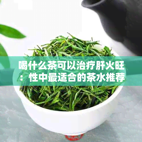 喝什么茶可以治疗肝火旺：性中最适合的茶水推荐