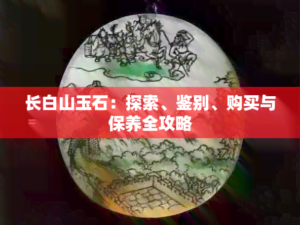 长白山玉石：探索、鉴别、购买与保养全攻略