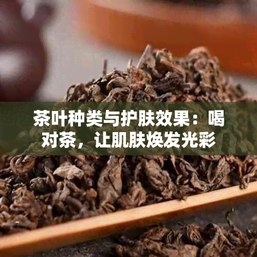 茶叶种类与护肤效果：喝对茶，让肌肤焕发光彩