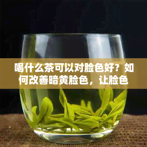 喝什么茶可以对脸色好？如何改善暗黄脸色，让脸色越来越红润？