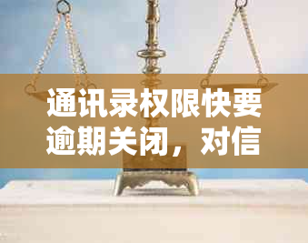 通讯录权限快要逾期关闭，对信用卡有影响吗？怎么办？