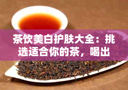 茶饮美白护肤大全：挑选适合你的茶，喝出干净亮白肌肤