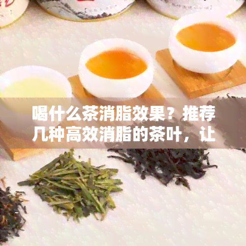 喝什么茶消脂效果？推荐几种高效消脂的茶叶，让你快速瘦身！