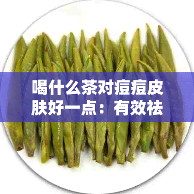 喝什么茶对痘痘皮肤好一点：有效祛痘的茶叶推荐与痘痘肌肤改善方法