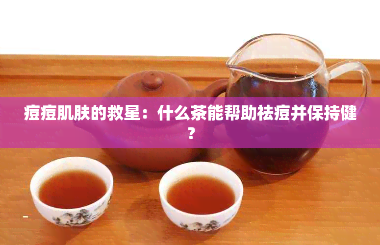 痘痘肌肤的救星：什么茶能帮助祛痘并保持健？