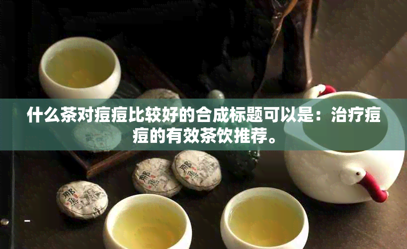 什么茶对痘痘比较好的合成标题可以是：治疗痘痘的有效茶饮推荐。