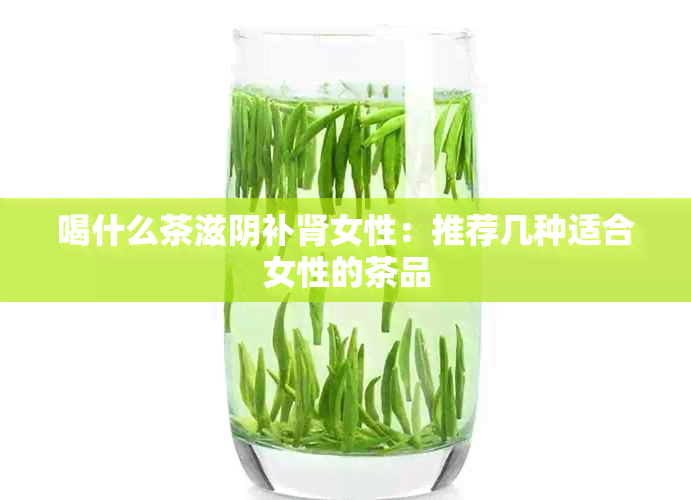 喝什么茶滋阴补肾女性：推荐几种适合女性的茶品