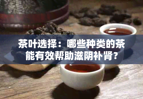 茶叶选择：哪些种类的茶能有效帮助滋阴补肾？