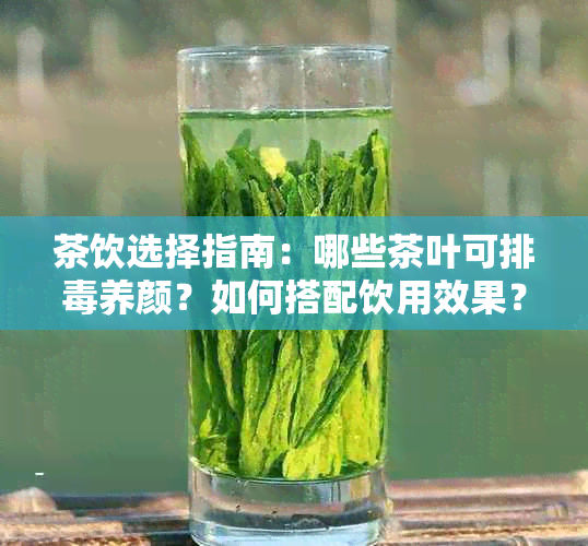 茶饮选择指南：哪些茶叶可排养颜？如何搭配饮用效果？