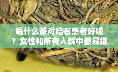 喝什么茶对结石患者好呢？女性和所有人群中最易排出结石的茶是什么？