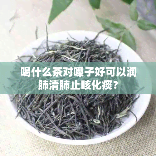 喝什么茶对嗓子好可以润肺清肺止咳化痰？