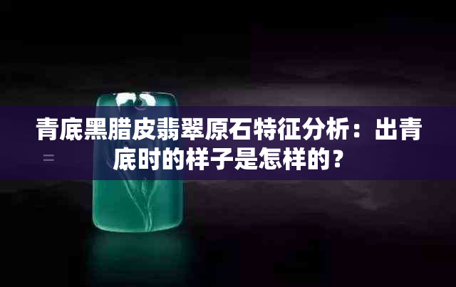 青底黑腊皮翡翠原石特征分析：出青底时的样子是怎样的？