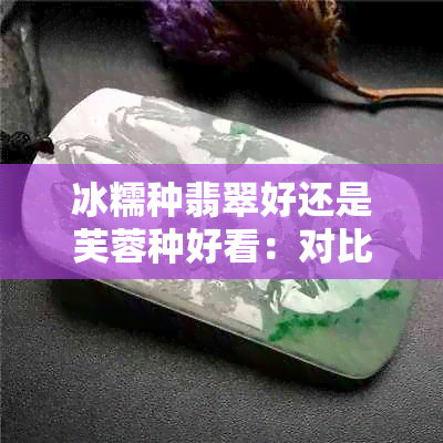 冰糯种翡翠好还是芙蓉种好看：对比两种翡翠品种的优劣