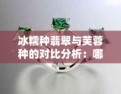 冰糯种翡翠与芙蓉种的对比分析：哪种更适合您？