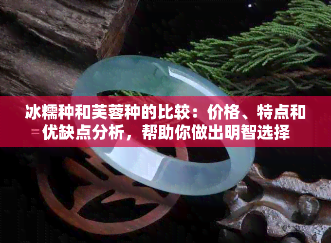 冰糯种和芙蓉种的比较：价格、特点和优缺点分析，帮助你做出明智选择