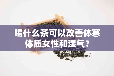 喝什么茶可以改善体寒体质女性和湿气？