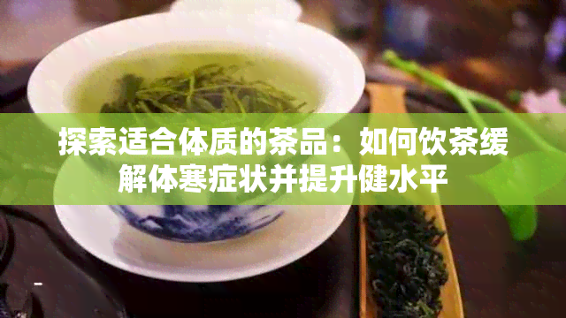 探索适合体质的茶品：如何饮茶缓解体寒症状并提升健水平