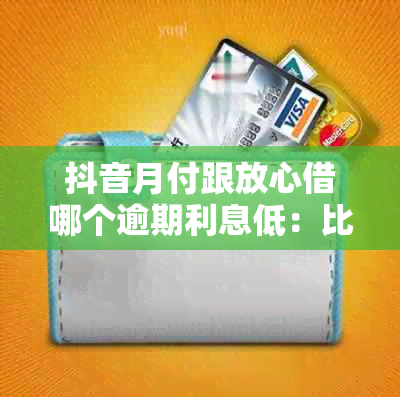 抖音月付跟放心借哪个逾期利息低：比较两者逾期利息，了解哪种方式更划算。