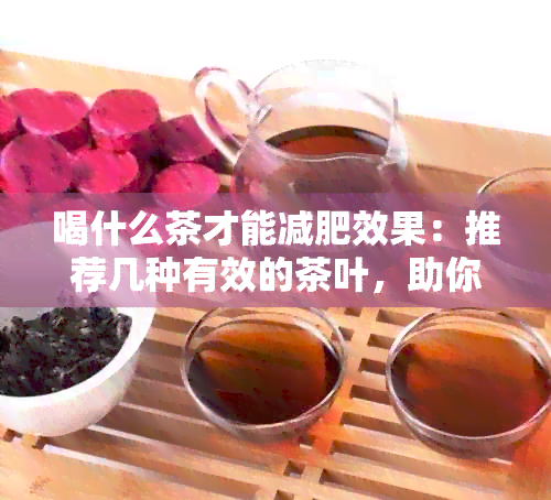 喝什么茶才能减肥效果：推荐几种有效的茶叶，助你快速瘦身。