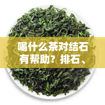 喝什么茶对结石有帮助？排石、好排出、最多喝的茶推荐。