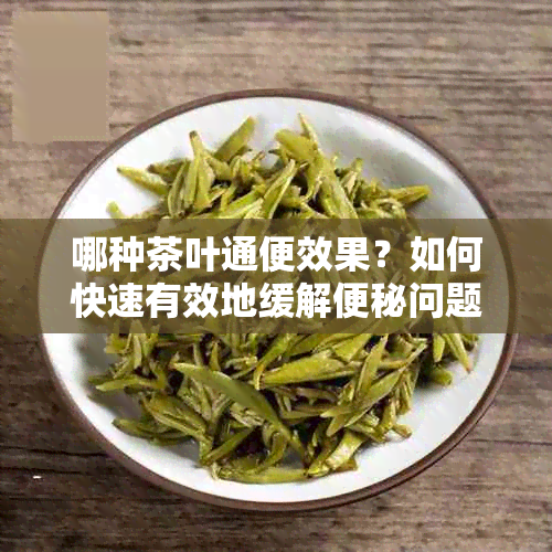 哪种茶叶通便效果？如何快速有效地缓解便秘问题？