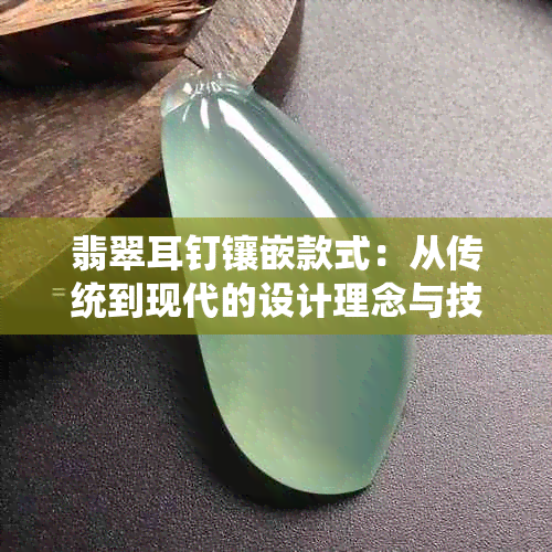 翡翠耳钉镶嵌款式：从传统到现代的设计理念与技巧