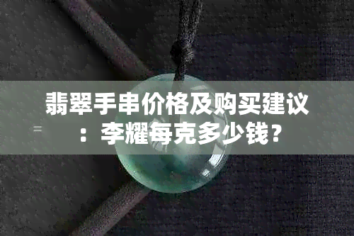 翡翠手串价格及购买建议：李耀每克多少钱？