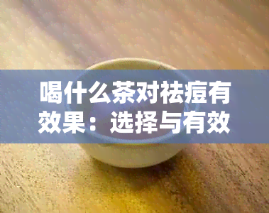 喝什么茶对祛痘有效果：选择与有效方法全解析