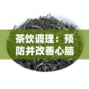 茶饮调理：预防并改善心脑血管疾病的秘密武器