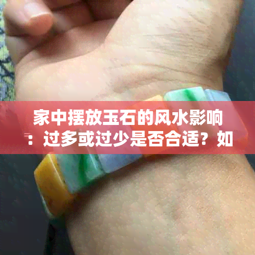 家中摆放玉石的风水影响：过多或过少是否合适？如何选择合适的玉石种类？