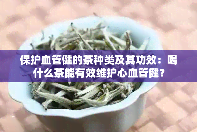 保护血管健的茶种类及其功效：喝什么茶能有效维护心血管健？