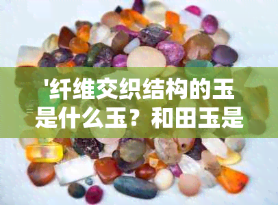 '纤维交织结构的玉是什么玉？和田玉是否都具有该结构？其质量与价值如何？'