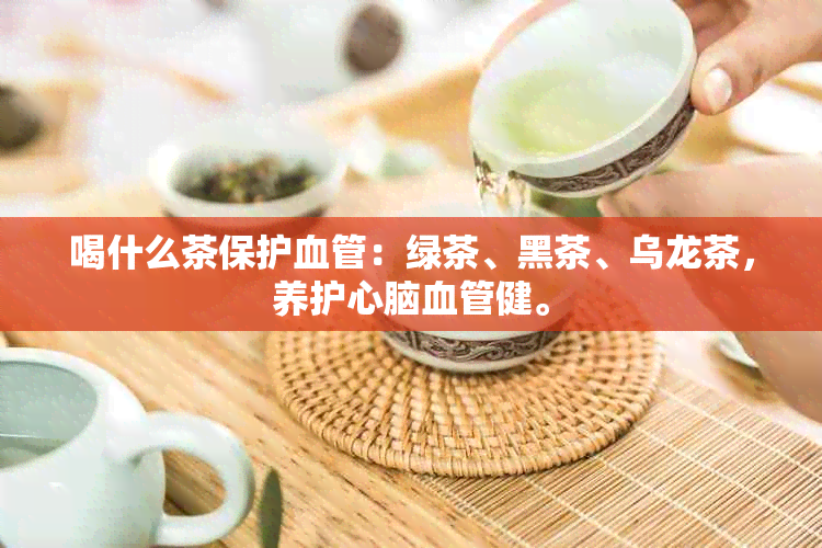 喝什么茶保护血管：绿茶、黑茶、乌龙茶，养护心脑血管健。